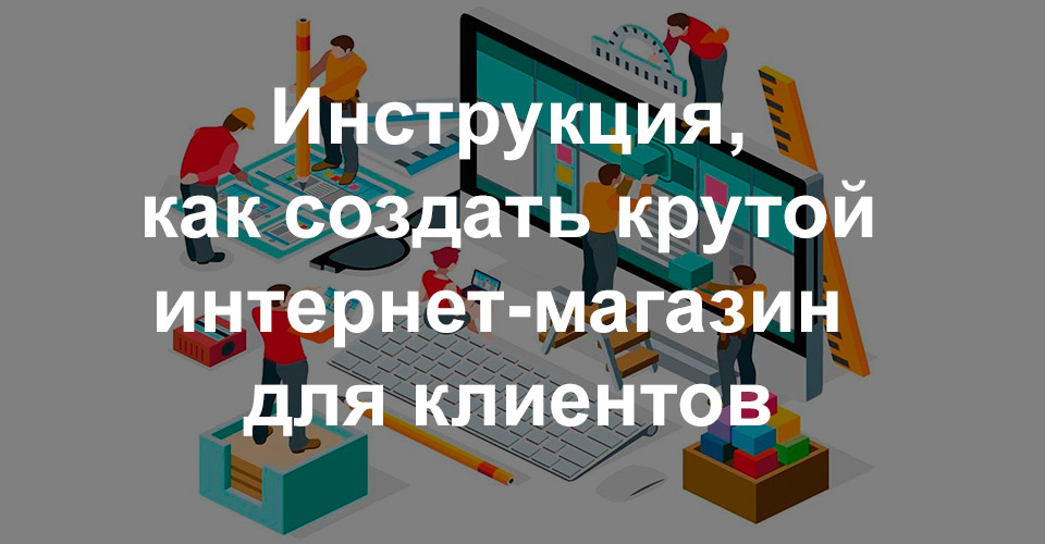 Инструкция, как создать крутой интернет-магазин для клиентов